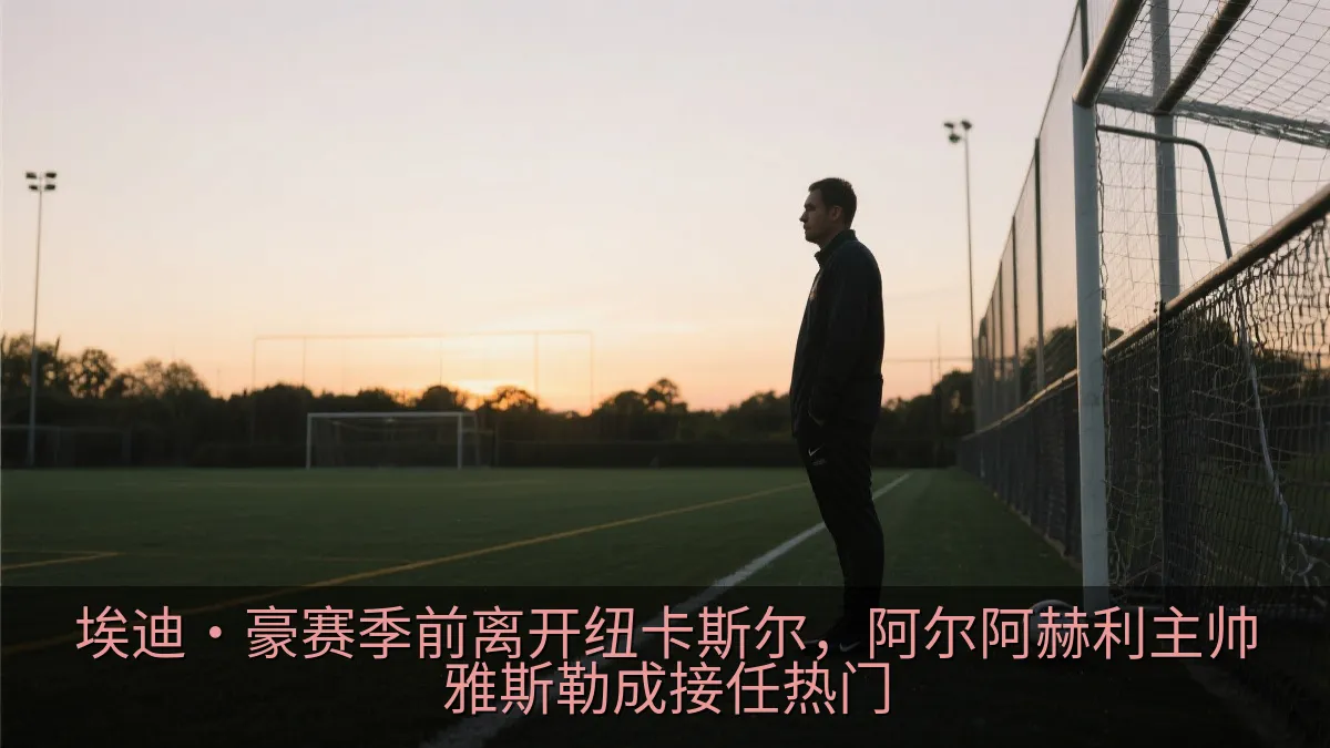 埃迪·豪赛季前离开纽卡斯尔，阿尔阿赫利主帅雅斯勒成接任热门